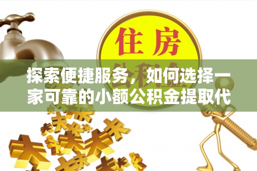 周村探索便捷服务，如何选择一家可靠的小额公积金提取代办公司