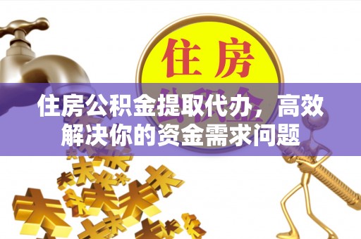 周村住房公积金提取代办，高效解决你的资金需求问题