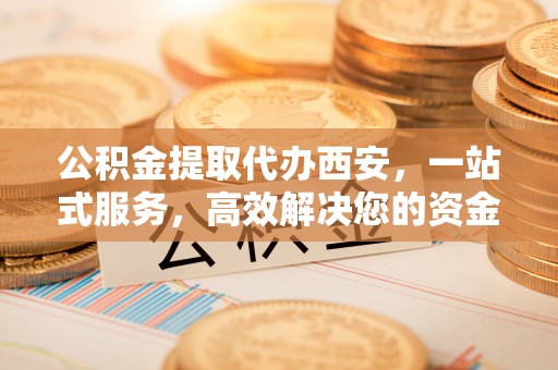 周村公积金提取代办西安，一站式服务，高效解决您的资金需求