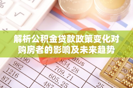 周村解析公积金贷款政策变化对购房者的影响及未来趋势