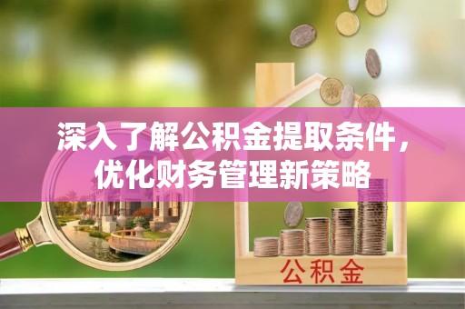 周村深入了解公积金提取条件，优化财务管理新策略