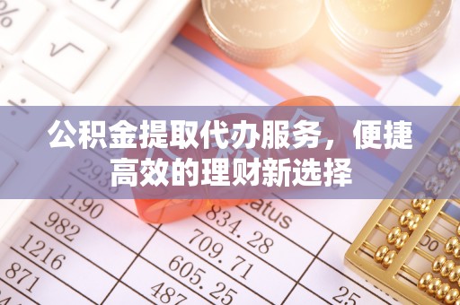 周村公积金提取代办服务，便捷高效的理财新选择