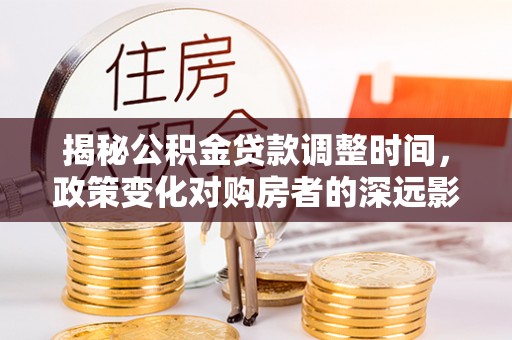 周村揭秘公积金贷款调整时间，政策变化对购房者的深远影响