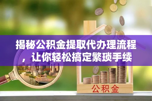周村揭秘公积金提取代办理流程，让你轻松搞定繁琐手续