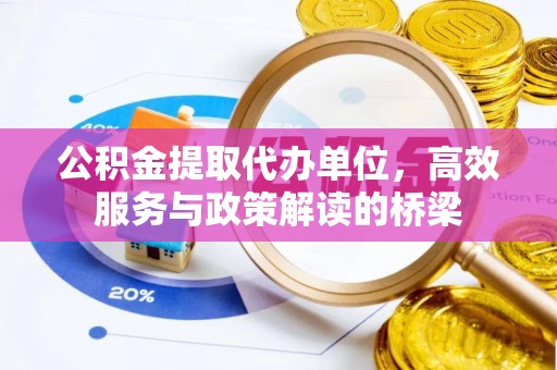 周村公积金提取代办单位，高效服务与政策解读的桥梁