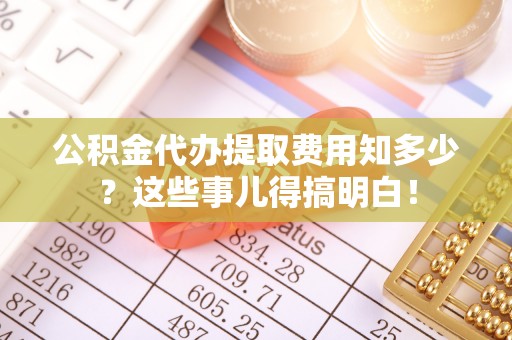 周村公积金代办提取费用知多少？这些事儿得搞明白！