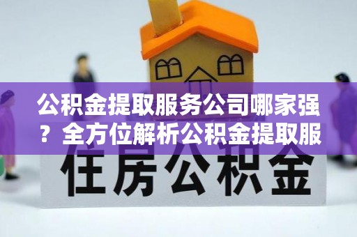 周村公积金提取服务公司哪家强？全方位解析公积金提取服务公司的那些事儿