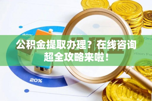 周村公积金提取办理？在线咨询超全攻略来啦！