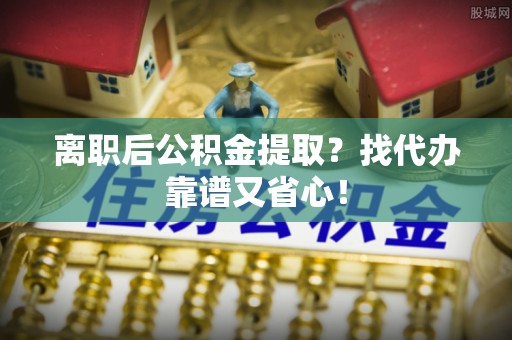 周村离职后公积金提取？找代办靠谱又省心！