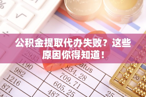 周村公积金提取代办失败？这些原因你得知道！