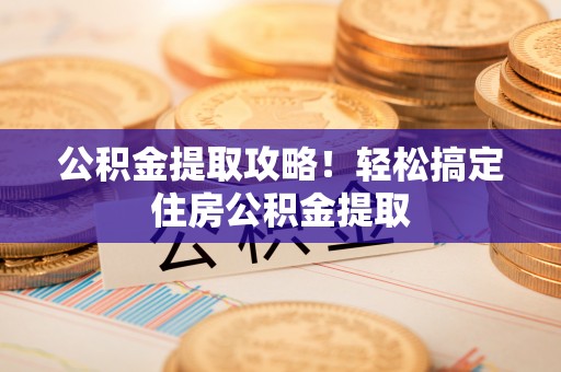 周村公积金提取攻略！轻松搞定住房公积金提取
