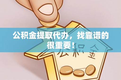周村公积金提取代办，找靠谱的很重要！