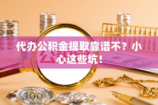 周村代办公积金提取靠谱不？小心这些坑！