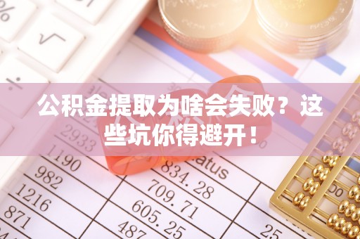 周村公积金提取为啥会失败？这些坑你得避开！