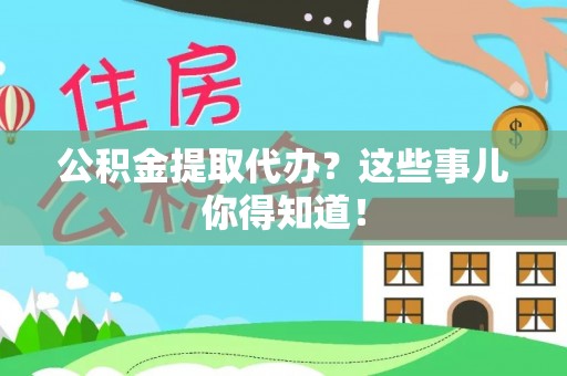 周村公积金提取代办？这些事儿你得知道！