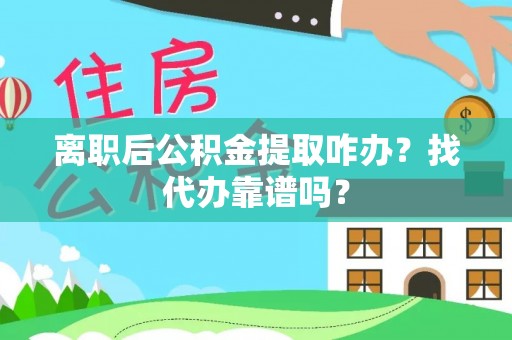周村离职后公积金提取咋办？找代办靠谱吗？