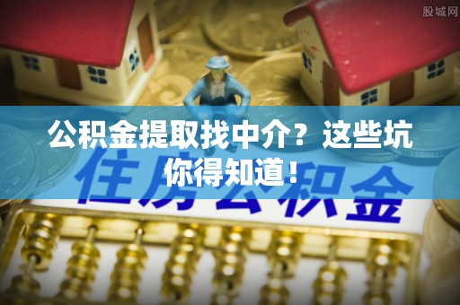周村公积金提取找中介？这些坑你得知道！