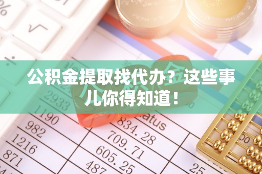 周村公积金提取找代办？这些事儿你得知道！
