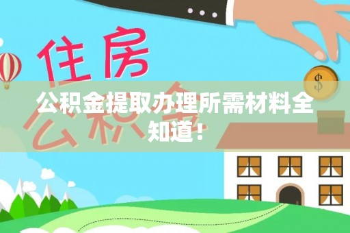 周村公积金提取办理所需材料全知道！