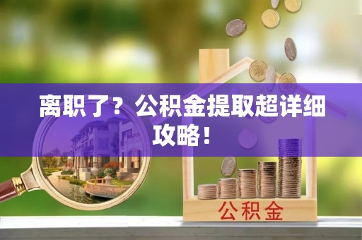 周村离职了？公积金提取超详细攻略！