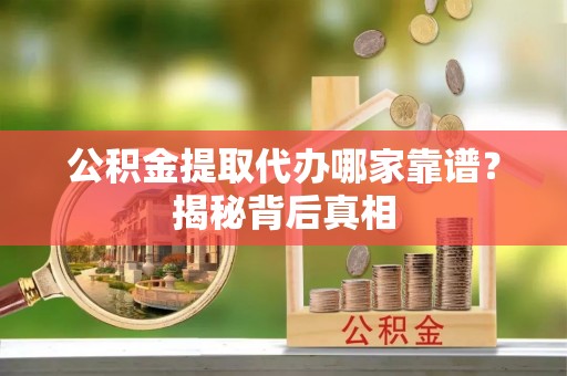 周村公积金提取代办哪家靠谱？揭秘背后真相