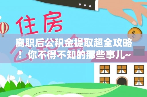 周村离职后公积金提取超全攻略！你不得不知的那些事儿~
