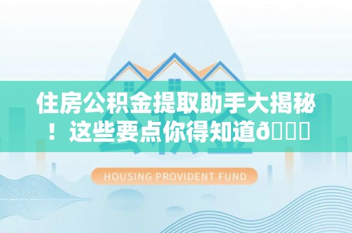 周村住房公积金提取助手大揭秘！这些要点你得知道😎