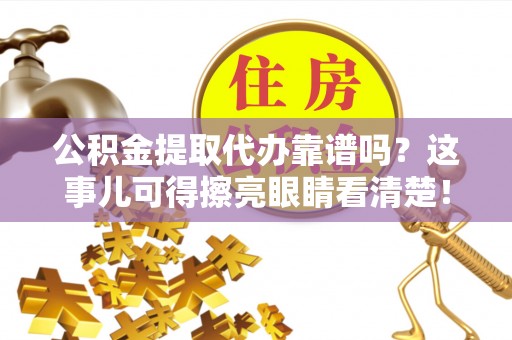 周村公积金提取代办靠谱吗？这事儿可得擦亮眼睛看清楚！