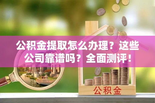 周村公积金提取怎么办理？这些公司靠谱吗？全面测评！