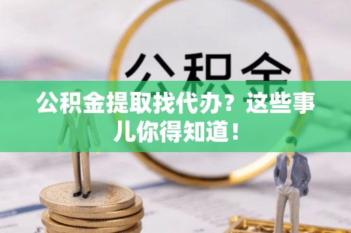 周村公积金提取找代办？这些事儿你得知道！
