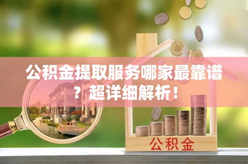 周村公积金提取服务哪家最靠谱？超详细解析！