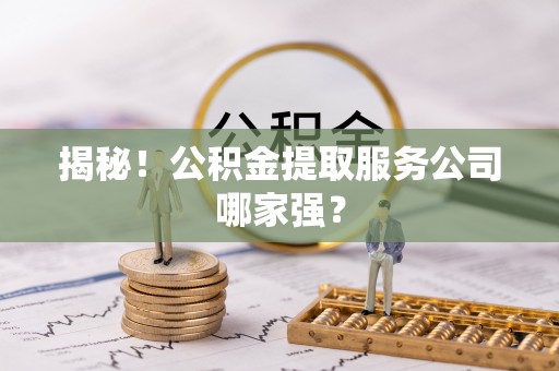 周村揭秘！公积金提取服务公司哪家强？