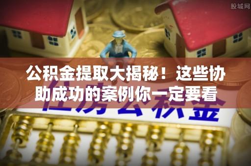 周村公积金提取大揭秘！这些协助成功的案例你一定要看