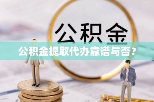 周村公积金提取代办靠谱与否？