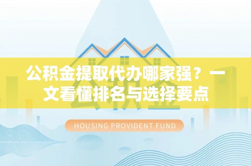 周村公积金提取代办哪家强？一文看懂排名与选择要点