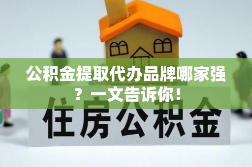 周村公积金提取代办品牌哪家强？一文告诉你！