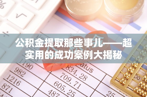 周村公积金提取那些事儿——超实用的成功案例大揭秘