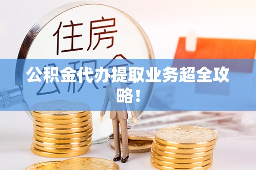 周村公积金代办提取业务超全攻略！