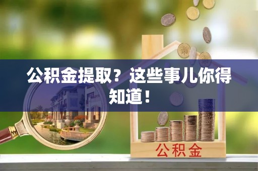 周村公积金提取？这些事儿你得知道！