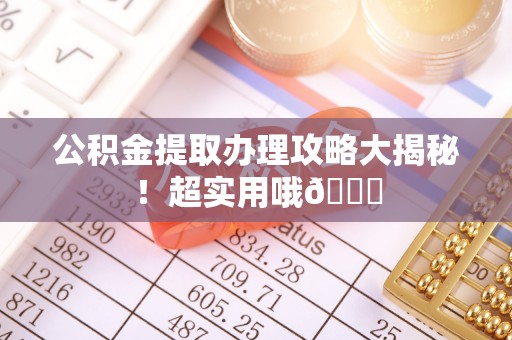 周村公积金提取办理攻略大揭秘！超实用哦😉