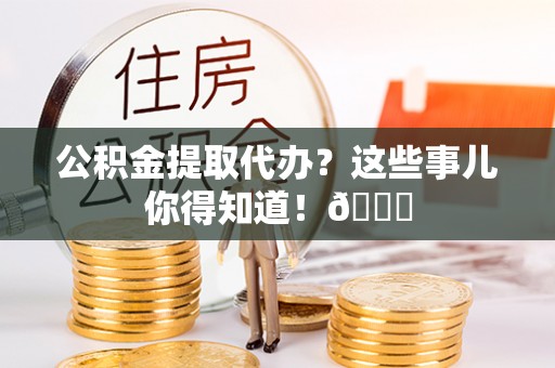 周村公积金提取代办？这些事儿你得知道！😎