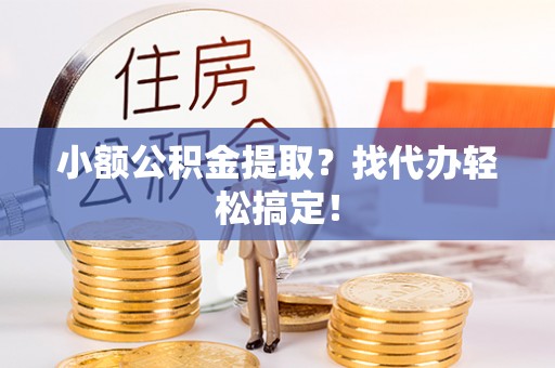 周村小额公积金提取？找代办轻松搞定！