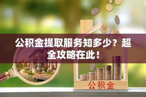 周村公积金提取服务知多少？超全攻略在此！