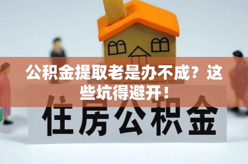 周村公积金提取老是办不成？这些坑得避开！