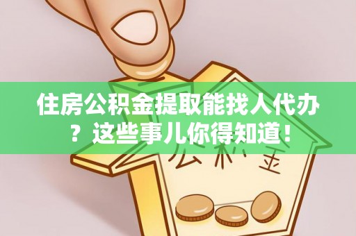 周村住房公积金提取能找人代办？这些事儿你得知道！