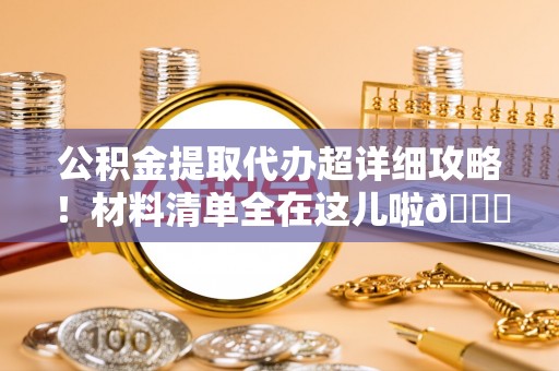 周村公积金提取代办超详细攻略！材料清单全在这儿啦😎