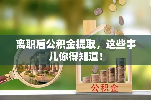 周村离职后公积金提取，这些事儿你得知道！