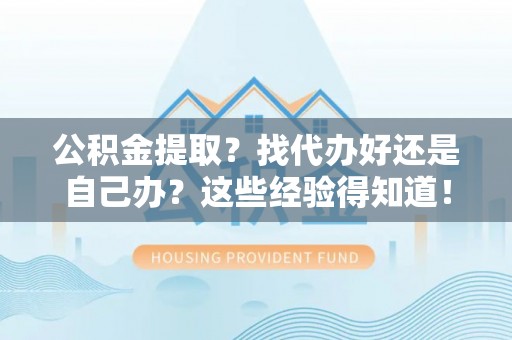 周村公积金提取？找代办好还是自己办？这些经验得知道！