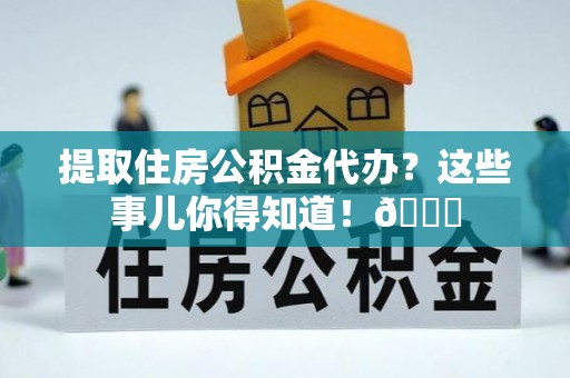 周村提取住房公积金代办？这些事儿你得知道！😎
