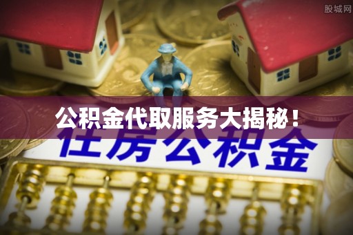 周村公积金代取服务大揭秘！